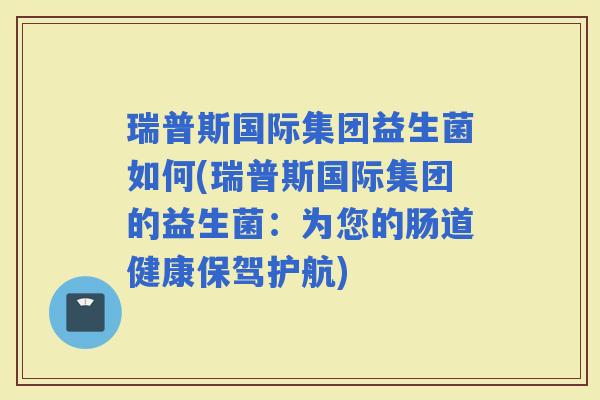 瑞普斯国际集团益生菌如何(瑞普斯国际集团的益生菌：为您的肠道健康保驾护航)