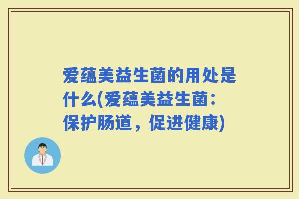 爱蕴美益生菌的用处是什么(爱蕴美益生菌：保护肠道，促进健康)