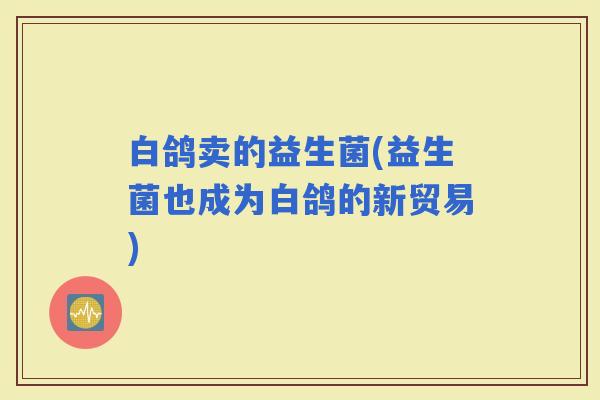 白鸽卖的益生菌(益生菌也成为白鸽的新贸易)