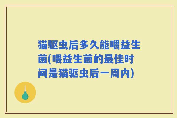 猫驱虫后多久能喂益生菌(喂益生菌的佳时间是猫驱虫后一周内)