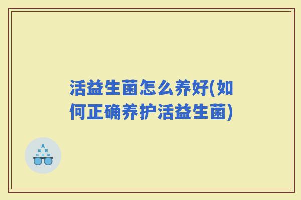活益生菌怎么养好(如何正确养护活益生菌)