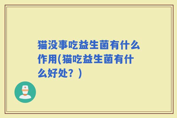 猫没事吃益生菌有什么作用(猫吃益生菌有什么好处？)