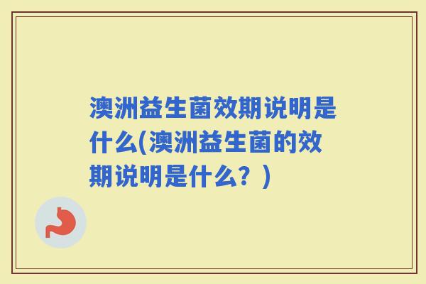澳洲益生菌效期说明是什么(澳洲益生菌的效期说明是什么？)
