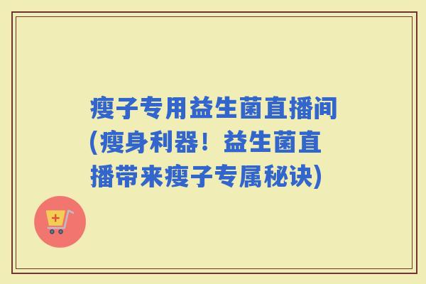 瘦子专用益生菌直播间(瘦身利器！益生菌直播带来瘦子专属秘诀)