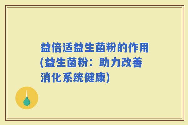 益倍适益生菌粉的作用(益生菌粉:助力改善消化系统健康) 益倍适益生菌粉的作用(益生菌粉:助力改善消化系统健康)
