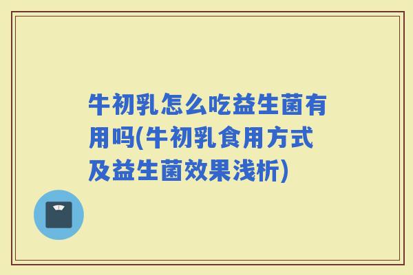 牛初乳怎么吃益生菌有用吗(牛初乳食用方式及益生菌效果浅析)
