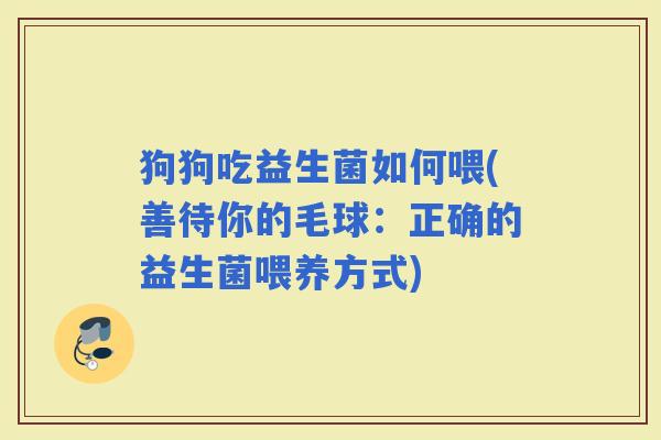 狗狗吃益生菌如何喂(善待你的毛球：正确的益生菌喂养方式)