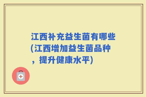 江西补充益生菌有哪些(江西增加益生菌品种，提升健康水平)