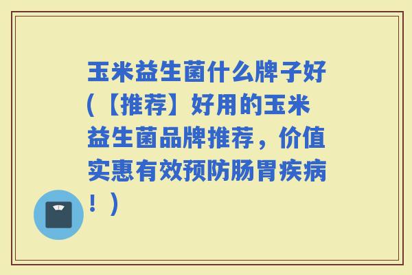 玉米益生菌什么牌子好(【推荐】好用的玉米益生菌品牌推荐,价值实惠有效肠胃!) 玉米益生菌什么牌子好(【推荐】好用的玉米益生菌品牌推荐,价值实惠有效肠胃!)