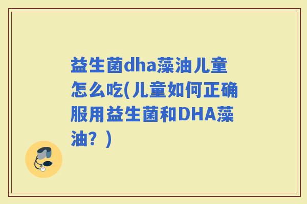 益生菌dha藻油儿童怎么吃(儿童如何正确服用益生菌和DHA藻油？)