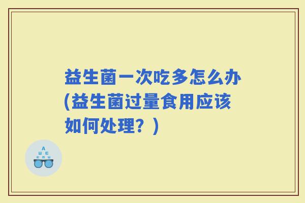 益生菌一次吃多怎么办(益生菌过量食用应该如何处理？)