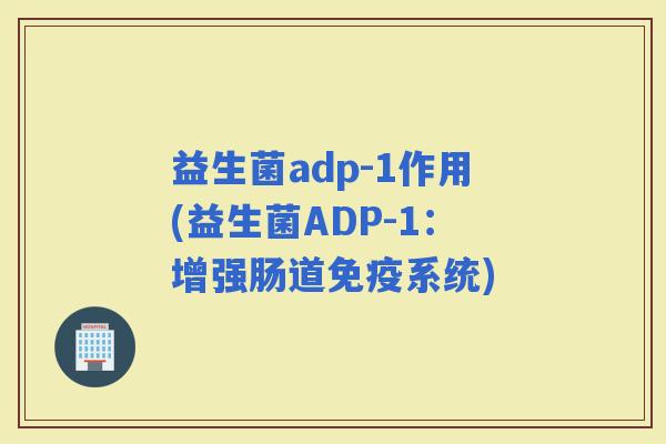 益生菌adp-1作用(益生菌ADP-1:增强肠道系统) 益生菌adp-1作用(益生菌ADP-1:增强肠道系统)