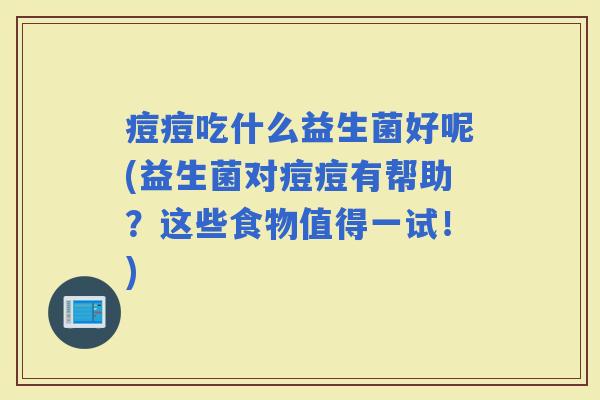 痘痘吃什么益生菌好呢(益生菌对痘痘有帮助？这些食物值得一试！)