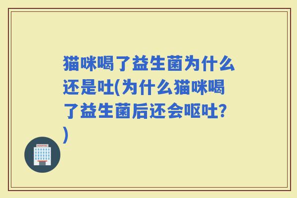 猫咪喝了益生菌为什么还是吐(为什么猫咪喝了益生菌后还会？)