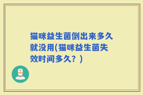 猫咪益生菌倒出来多久就没用(猫咪益生菌失效时间多久？)