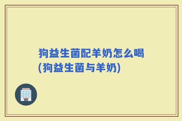 狗益生菌配羊奶怎么喝(狗益生菌与羊奶)