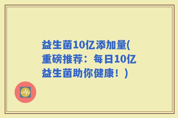 益生菌10亿添加量(重磅推荐：每日10亿益生菌助你健康！)