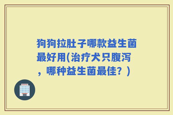 狗狗拉肚子哪款益生菌好用(犬只，哪种益生菌佳？)