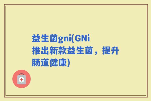 益生菌gni(GNi推出新款益生菌，提升肠道健康)