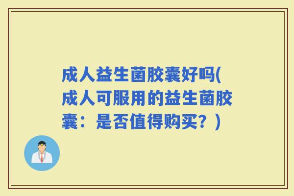 成人益生菌胶囊好吗(成人可服用的益生菌胶囊：是否值得购买？)