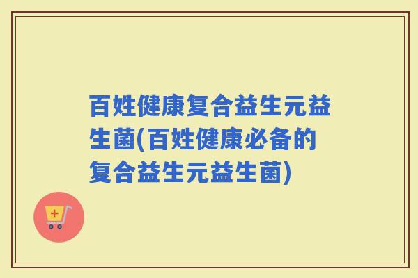 百姓健康复合益生元益生菌(百姓健康必备的复合益生元益生菌)