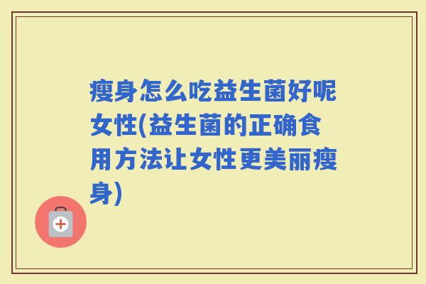 瘦身怎么吃益生菌好呢女性(益生菌的正确食用方法让女性更美丽瘦身)