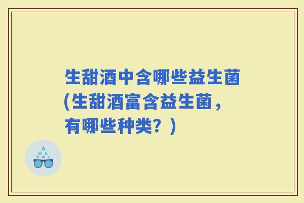 生甜酒中含哪些益生菌(生甜酒富含益生菌，有哪些种类？)