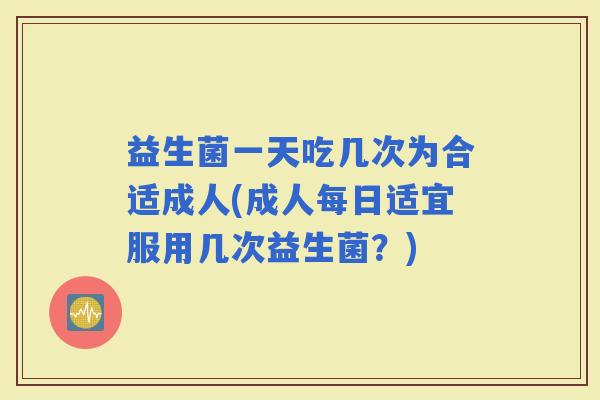 益生菌一天吃几次为合适成人(成人每日适宜服用几次益生菌？)