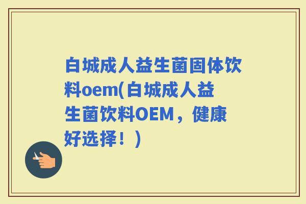 白城成人益生菌固体饮料oem(白城成人益生菌饮料OEM，健康好选择！)