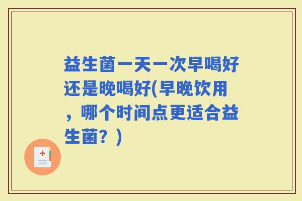 益生菌一天一次早喝好还是晚喝好(早晚饮用，哪个时间点更适合益生菌？)