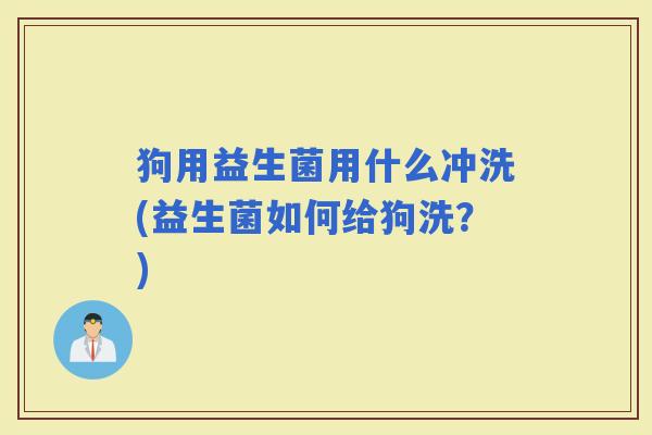 狗用益生菌用什么冲洗(益生菌如何给狗洗？)