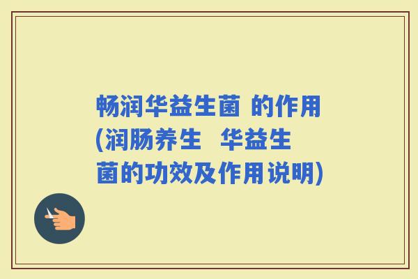 畅润华益生菌 的作用(润肠养生  华益生菌的功效及作用说明)