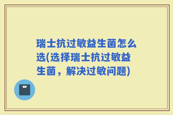 瑞士抗益生菌怎么选(选择瑞士抗益生菌，解决问题)