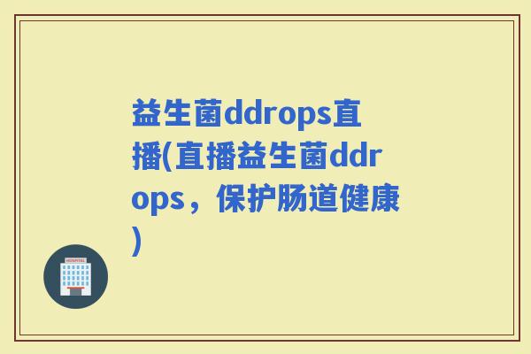 益生菌ddrops直播(直播益生菌ddrops，保护肠道健康)