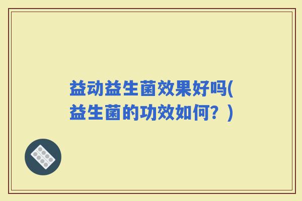 益动益生菌效果好吗(益生菌的功效如何？)