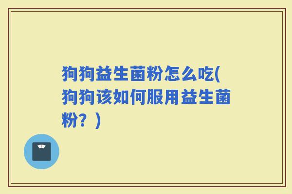 狗狗益生菌粉怎么吃(狗狗该如何服用益生菌粉？)