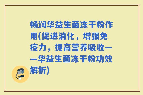 畅润华益生菌冻干粉作用(促进消化，增强力，提高营养吸收——华益生菌冻干粉功效解析)