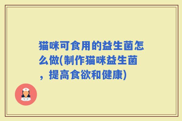 猫咪可食用的益生菌怎么做(制作猫咪益生菌,提高和健康) 猫咪可食用的益生菌怎么做(制作猫咪益生菌,提高和健康)