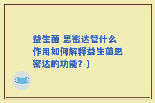 益生菌 思密达管什么作用如何解释益生菌思密达的功能?) 益生菌 思密达管什么作用如何解释益生菌思密达的功能?)