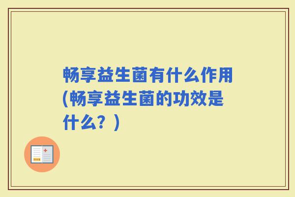 畅享益生菌有什么作用(畅享益生菌的功效是什么？)