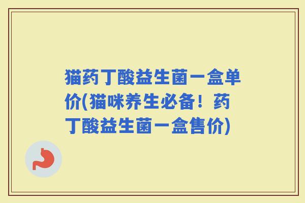 猫药丁酸益生菌一盒单价(猫咪养生必备！药丁酸益生菌一盒售价)