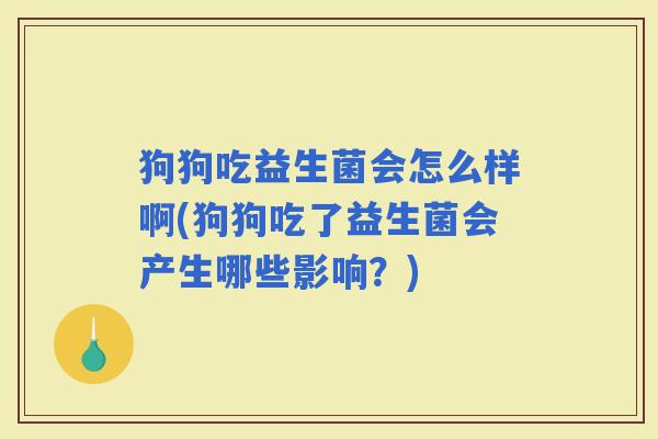 狗狗吃益生菌会怎么样啊(狗狗吃了益生菌会产生哪些影响?) 狗狗吃益生菌会怎么样啊(狗狗吃了益生菌会产生哪些影响?)