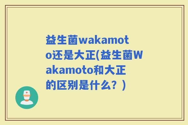 益生菌wakamoto还是大正(益生菌Wakamoto和大正的区别是什么?) 益生菌wakamoto还是大正(益生菌Wakamoto和大正的区别是什么?)