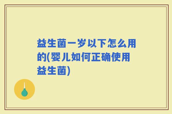 益生菌一岁以下怎么用的(婴儿如何正确使用益生菌)
