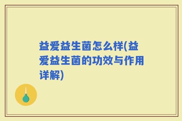 益爱益生菌怎么样(益爱益生菌的功效与作用详解) 益爱益生菌怎么样(益爱益生菌的功效与作用详解)