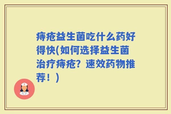 痔疮益生菌吃什么药好得快(如何选择益生菌痔疮?速效推荐!) 痔疮益生菌吃什么药好得快(如何选择益生菌痔疮?速效推荐!)