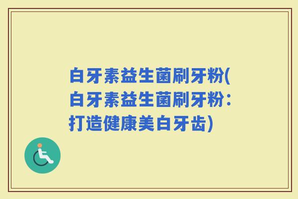 白牙素益生菌刷牙粉(白牙素益生菌刷牙粉：打造健康美白牙齿)