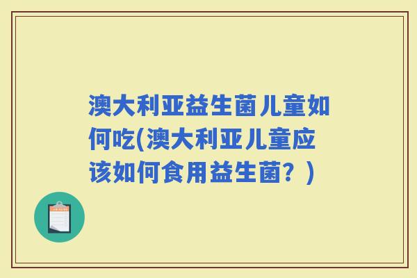 澳大利亚益生菌儿童如何吃(澳大利亚儿童应该如何食用益生菌？)