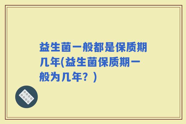 益生菌一般都是保质期几年(益生菌保质期一般为几年？)