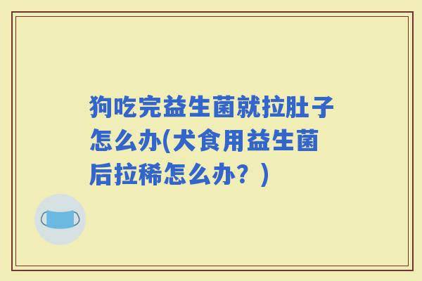 狗吃完益生菌就拉肚子怎么办(犬食用益生菌后拉稀怎么办?) 狗吃完益生菌就拉肚子怎么办(犬食用益生菌后拉稀怎么办?)
